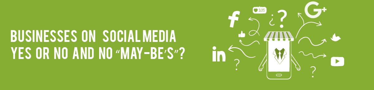 Businesses on Social Media – Yes or No and no “May-Be’s”?
